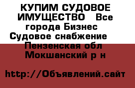 КУПИМ СУДОВОЕ ИМУЩЕСТВО - Все города Бизнес » Судовое снабжение   . Пензенская обл.,Мокшанский р-н